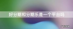 好分期和分期乐是一个平台吗 分期乐与好分期是同一个平台