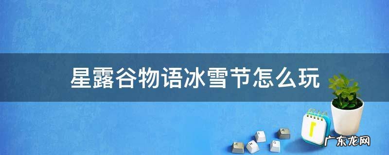 星露谷物语冰雪节怎么玩 星露谷物语冰雪节做什么雪人