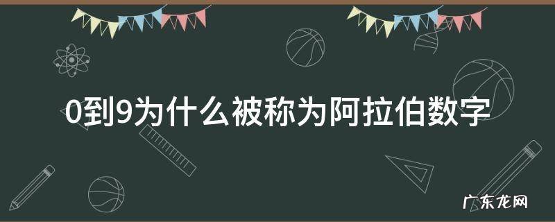 0到9为什么被称为阿拉伯数字而不是自然数 0到9为什么被称为阿拉伯数字