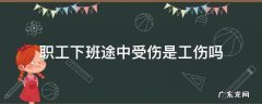 下班途中是不是工伤 职工下班途中受伤是工伤吗