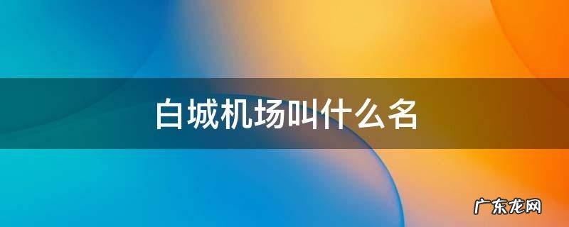 白城机场叫什么名 白城是什么机场