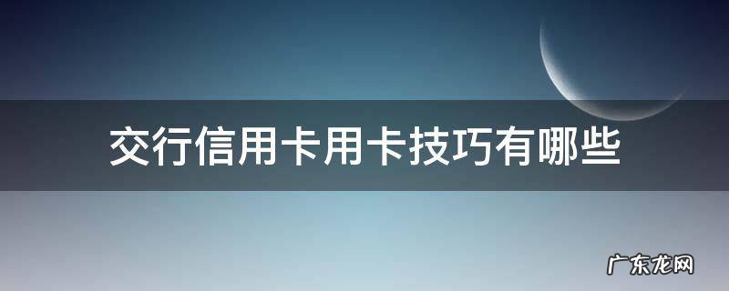 交行信用卡用卡技巧有哪些 交行信用卡 刷卡金怎么用