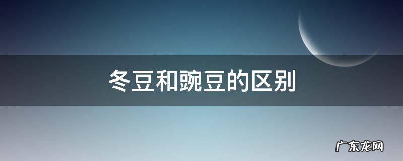 冬豆和豌豆的区别 豌豆与四季豆的区别