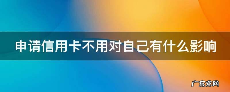 申请信用卡不用对自己有什么影响嘛 申请信用卡不用对自己有什么影响