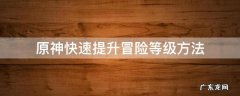 原神快速提升冒险等级方法 原神怎么能快速提升冒险等级