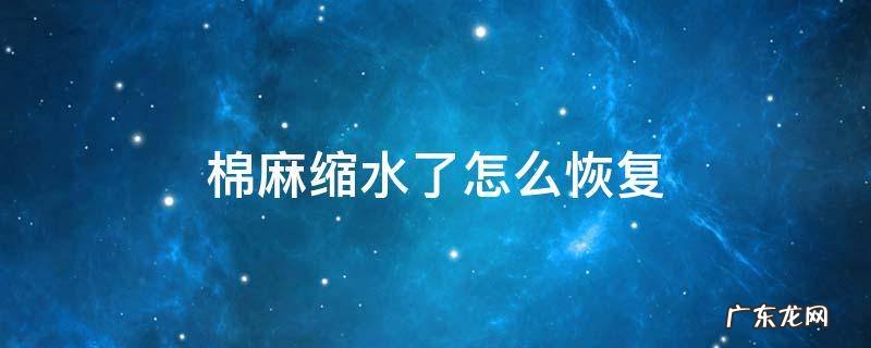 棉麻面料缩水了怎么办 棉麻缩水了怎么恢复