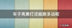 车辆黄灯还能跑多远 车子亮黄灯还能跑多远呢