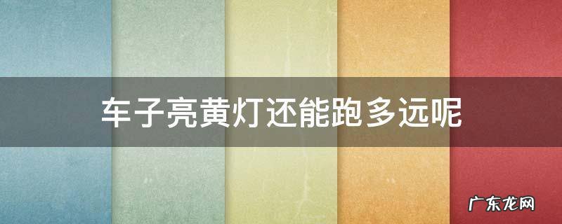 车辆黄灯还能跑多远 车子亮黄灯还能跑多远呢