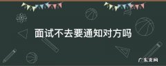 面试不去要通知对方吗 面试不成功怎么通知对方