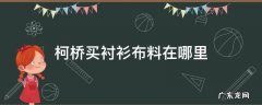 柯桥买衬衫布料在哪里 柯桥便宜布料哪里有