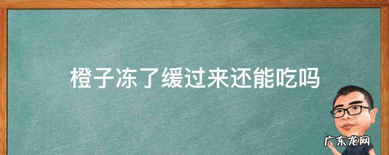 橙子冻了缓过来还能吃吗 橙子冻了缓过来还能吃吗百度百科
