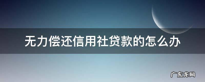 无力偿还信用社贷款的怎么办 信用社贷款到期无力偿还怎么办