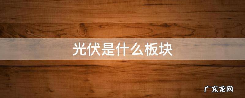 光伏是哪个板块 光伏是什么板块