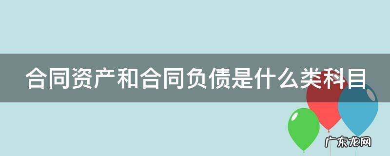 合同资产和合同负债是什么类科目 合同资产和合同负债的定义