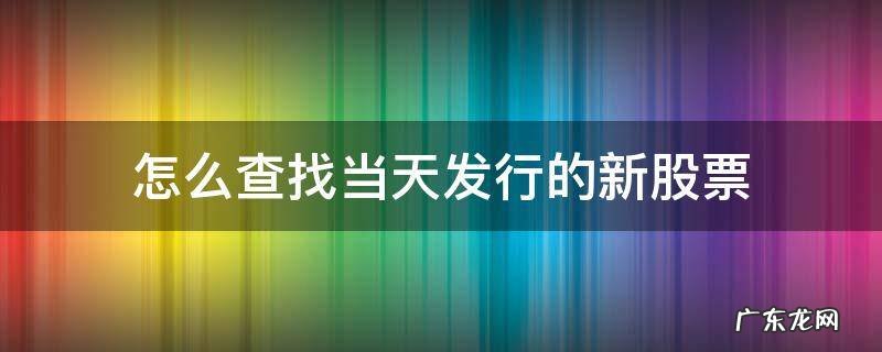 怎么看新发行的股票 怎么查找当天发行的新股票