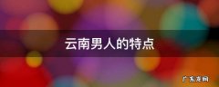 云南男人的7大特点 云南男人的特点