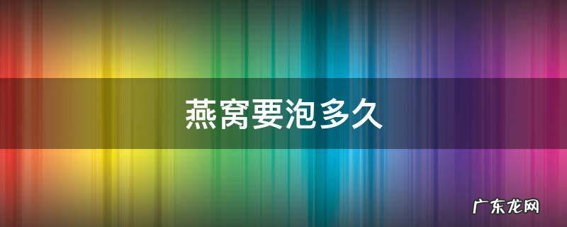 燕窝要泡多久才合适 燕窝要泡多久