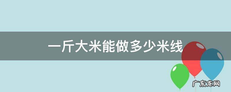 一斤大米能做多少米线 一公斤米可以做多少米线