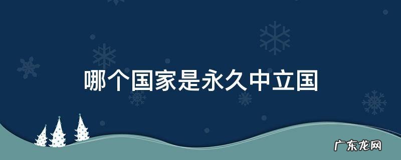 哪个国家是永久中立国 哪些国家是永久中立国