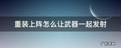 重装上阵怎么让武器一起发射 重装上阵怎么一块发射