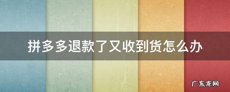 拼多多退款了又收到货怎么办 拼多多退款了又收到货怎么办,不退会不会被告
