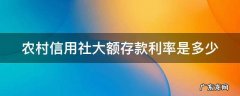 农村信用社大额存款利率是多少2022年 农村信用社大额存款利率是多少