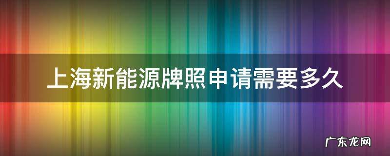 上海新能源牌照申请需要多久 上海新能源牌照申请需要多久2020