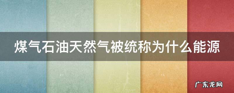 煤气石油天然气是什么能源 煤气石油天然气被统称为什么能源