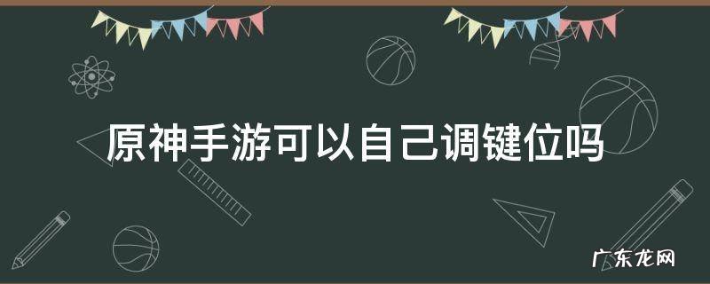 原神手游可以自己调键位吗 原神手游怎么调键位
