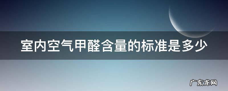 室内空气甲醛质量标准 室内空气甲醛含量的标准是多少