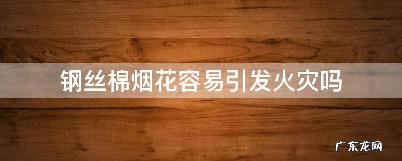 钢丝棉烟花容易引发火灾吗 钢丝棉会引起火灾吗