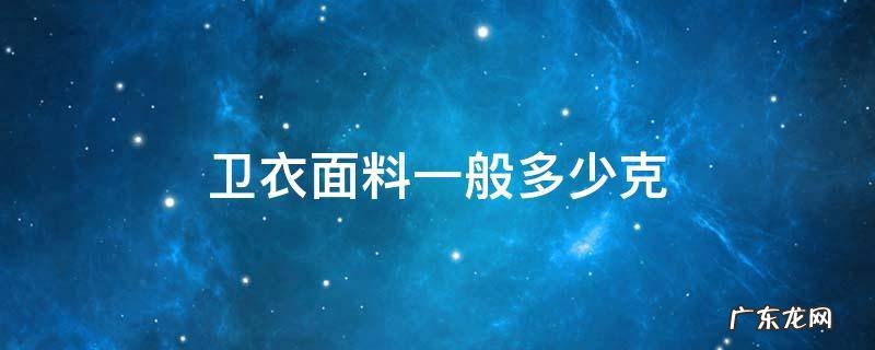 卫衣面料一般多少克 卫衣料一公斤多少