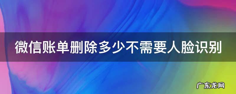 微信账单删除多少不需要人脸识别