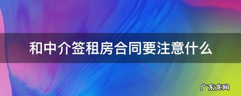 和中介签租房合同的时候要注意什么 和中介签租房合同要注意什么