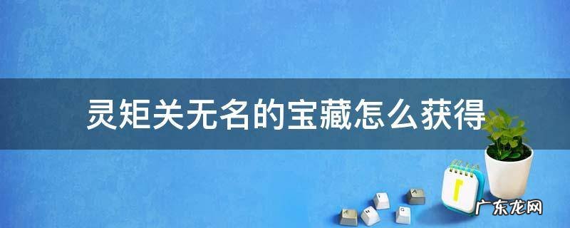 灵矩关没有宝藏 灵矩关无名的宝藏怎么获得