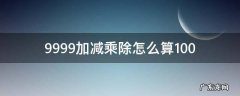 99999加减乘除等于0 9999加减乘除怎么算100