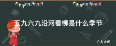 五九六九沿河看柳是什么季节 五九六九沿河看柳七九河开是什么季节