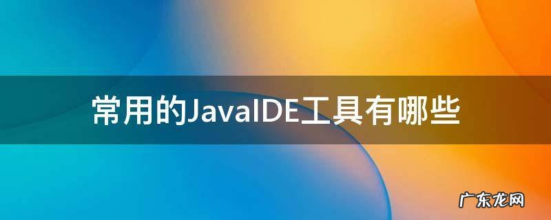 常用的JavaIDE工具有哪些 常用的java开发工具有哪些