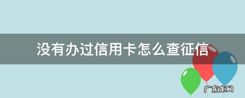 没有办过信用卡怎么查征信报告 没有办过信用卡怎么查征信
