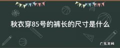 85裤长适合多高的人穿 秋衣穿85号的裤长的尺寸是什么
