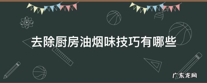 去除厨房油烟味技巧有哪些 如何去除厨房的油烟味最有效的方法