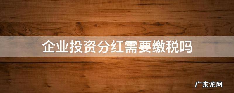 企业投资分红需要缴税吗 投资公司分红要交企业所得税吗