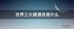 世界公认三大硬通货 世界三大硬通货是什么