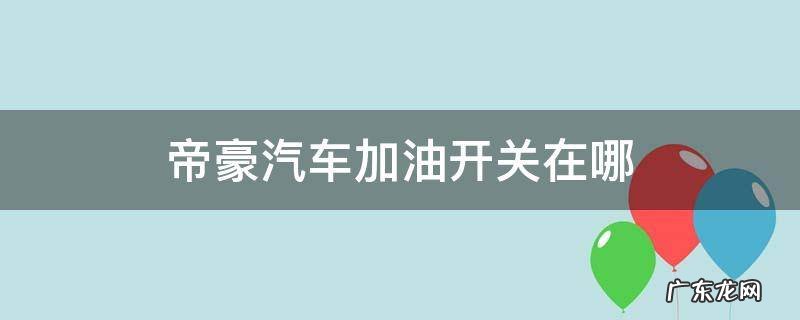 帝豪车的加油开关在哪里 帝豪汽车加油开关在哪