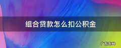 组合贷的公积金怎么扣 组合贷款怎么扣公积金