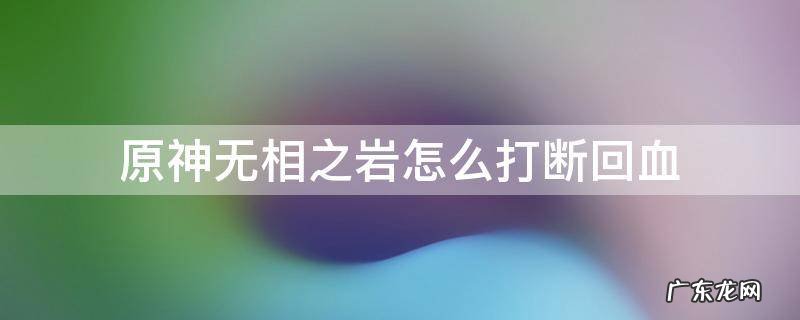 原神无相之岩不掉血 原神无相之岩怎么打断回血