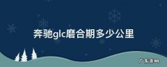 奔驰glc260l磨合期多少公里 奔驰glc磨合期多少公里