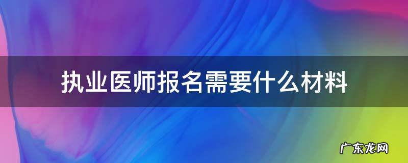 执业医师报名所需材料 执业医师报名需要什么材料