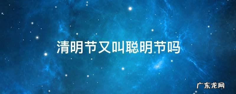 清明节又叫聪明节吗 清明节为何叫清明节