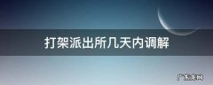 打架需要派出所协调多长时间 打架派出所几天内调解
